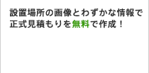 設置場所の画像とわずかな情報で正式見積もりを無料で作成！