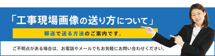 「工事現場画像の送り方について 」郵送で送る方法のご案内です。ご不明点がある場合は、お電話やメールでもお気軽にお問い合わせください。