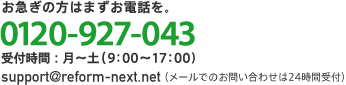 お急ぎの方はまずお電話を。0120-927-073 受付時間:月~土(9:00~17:00) support@reform-next.net(メールでのお問い合わせは24時間受付)